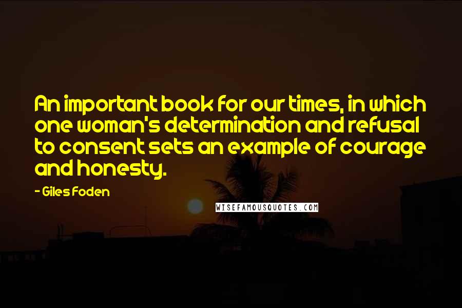 Giles Foden Quotes: An important book for our times, in which one woman's determination and refusal to consent sets an example of courage and honesty.