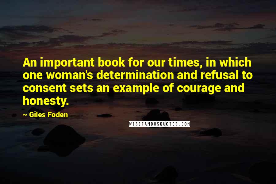 Giles Foden Quotes: An important book for our times, in which one woman's determination and refusal to consent sets an example of courage and honesty.