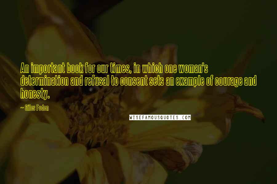 Giles Foden Quotes: An important book for our times, in which one woman's determination and refusal to consent sets an example of courage and honesty.