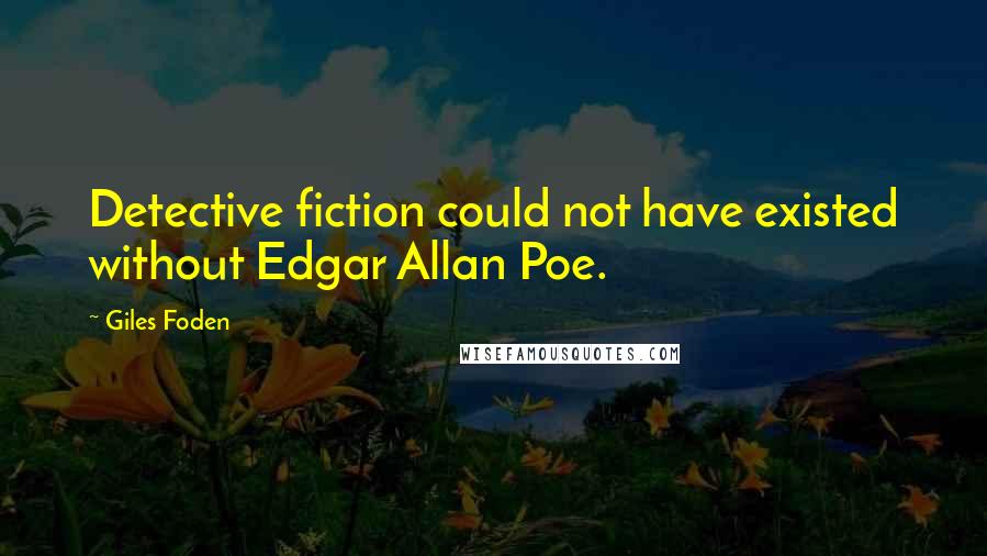 Giles Foden Quotes: Detective fiction could not have existed without Edgar Allan Poe.