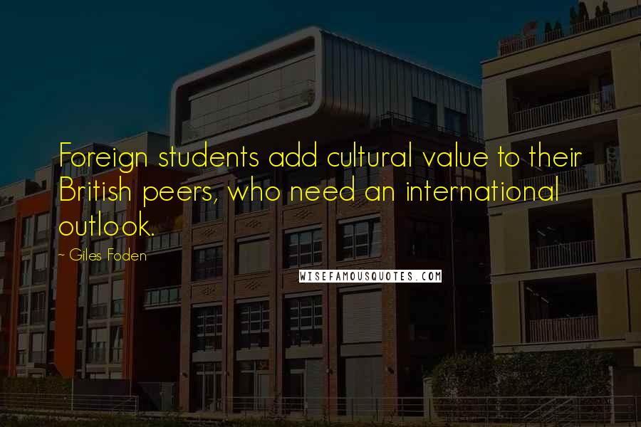 Giles Foden Quotes: Foreign students add cultural value to their British peers, who need an international outlook.