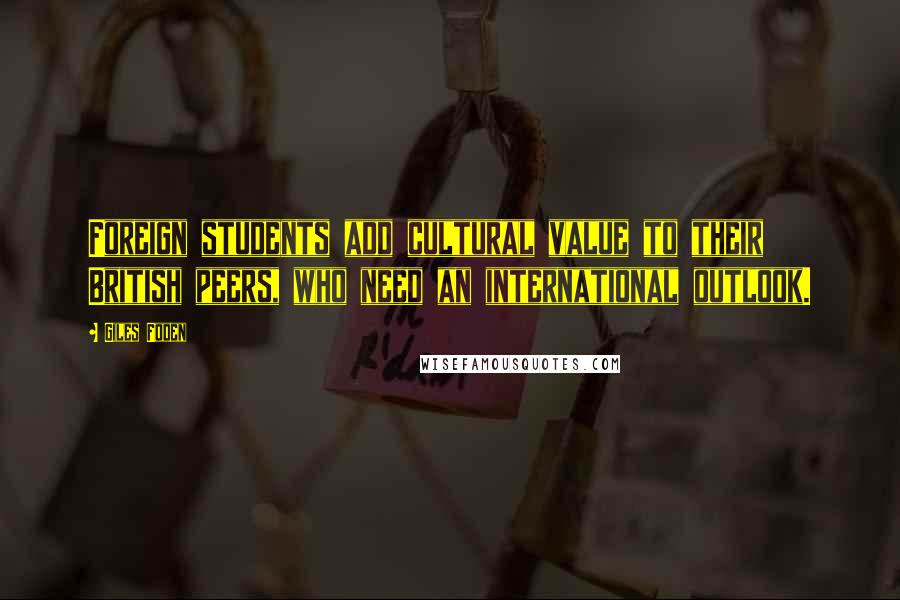 Giles Foden Quotes: Foreign students add cultural value to their British peers, who need an international outlook.