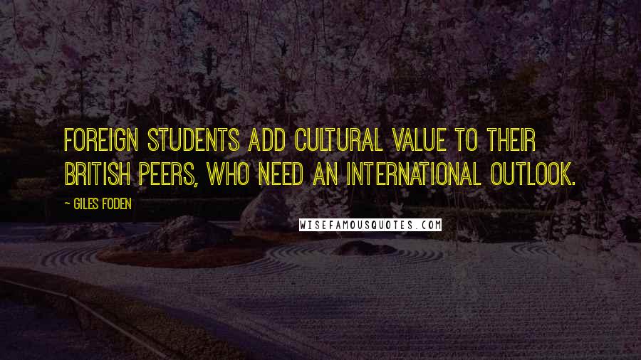 Giles Foden Quotes: Foreign students add cultural value to their British peers, who need an international outlook.