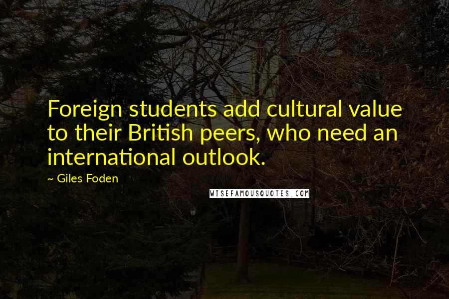 Giles Foden Quotes: Foreign students add cultural value to their British peers, who need an international outlook.