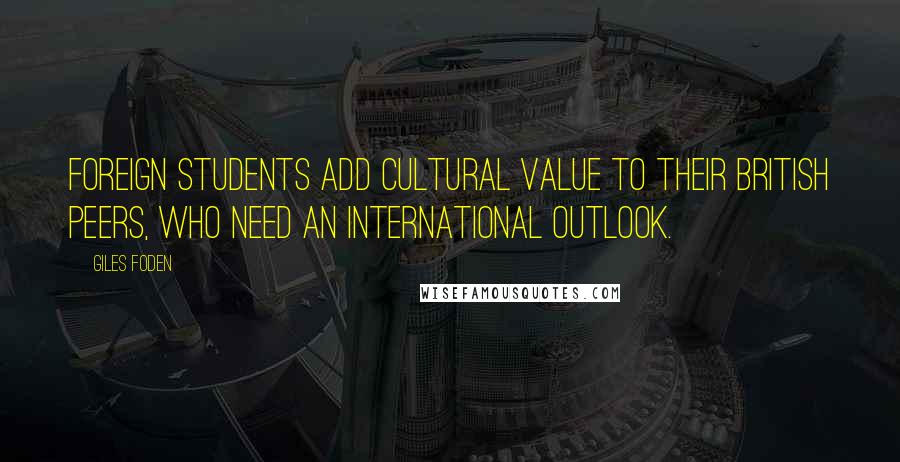 Giles Foden Quotes: Foreign students add cultural value to their British peers, who need an international outlook.