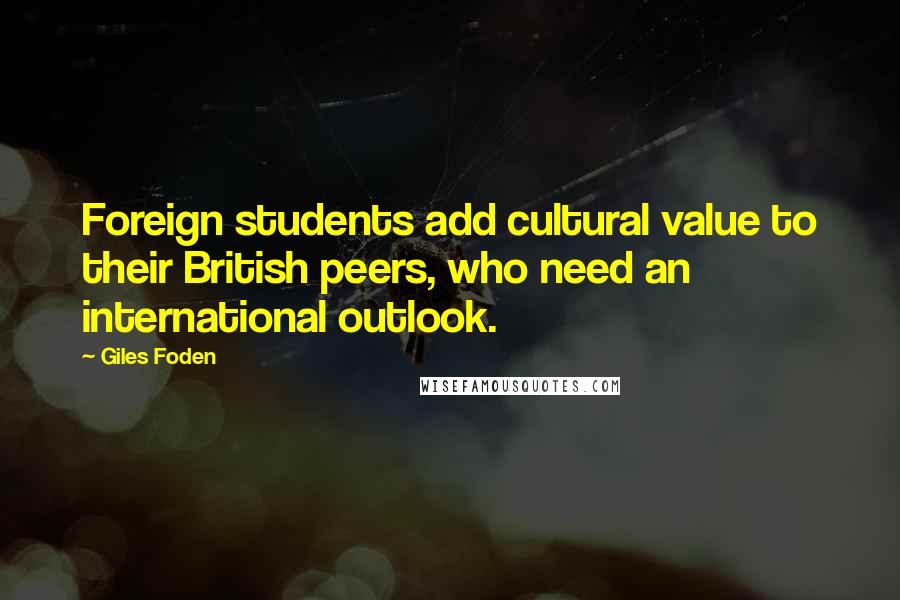 Giles Foden Quotes: Foreign students add cultural value to their British peers, who need an international outlook.