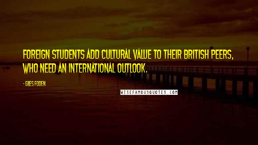 Giles Foden Quotes: Foreign students add cultural value to their British peers, who need an international outlook.