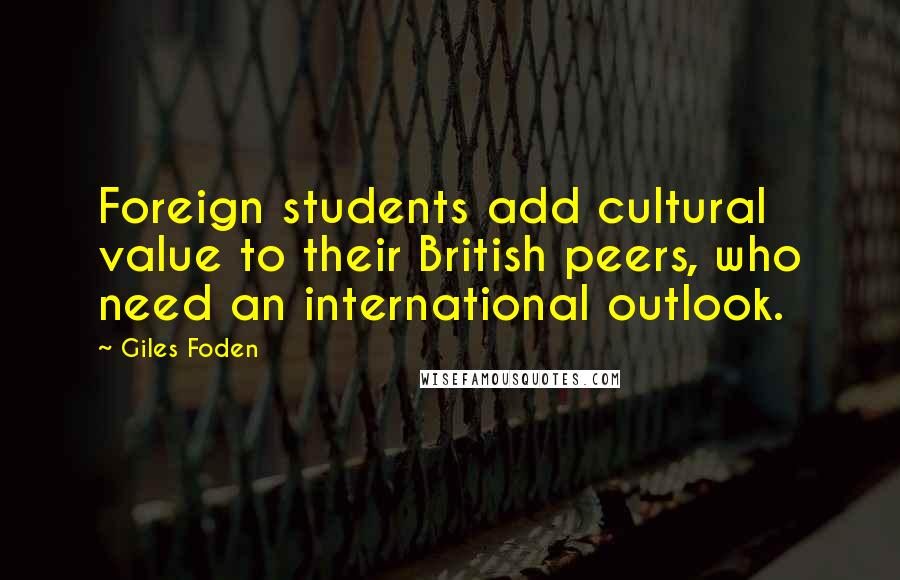 Giles Foden Quotes: Foreign students add cultural value to their British peers, who need an international outlook.