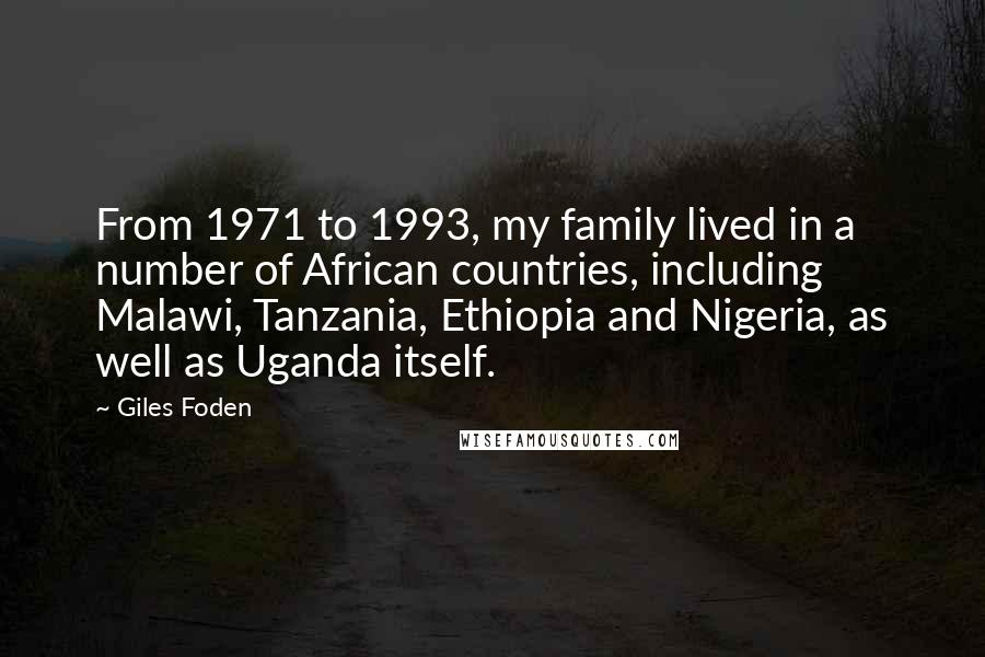 Giles Foden Quotes: From 1971 to 1993, my family lived in a number of African countries, including Malawi, Tanzania, Ethiopia and Nigeria, as well as Uganda itself.