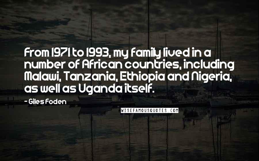 Giles Foden Quotes: From 1971 to 1993, my family lived in a number of African countries, including Malawi, Tanzania, Ethiopia and Nigeria, as well as Uganda itself.