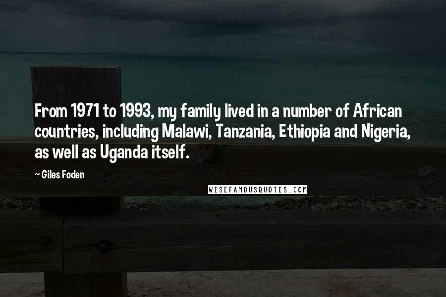 Giles Foden Quotes: From 1971 to 1993, my family lived in a number of African countries, including Malawi, Tanzania, Ethiopia and Nigeria, as well as Uganda itself.