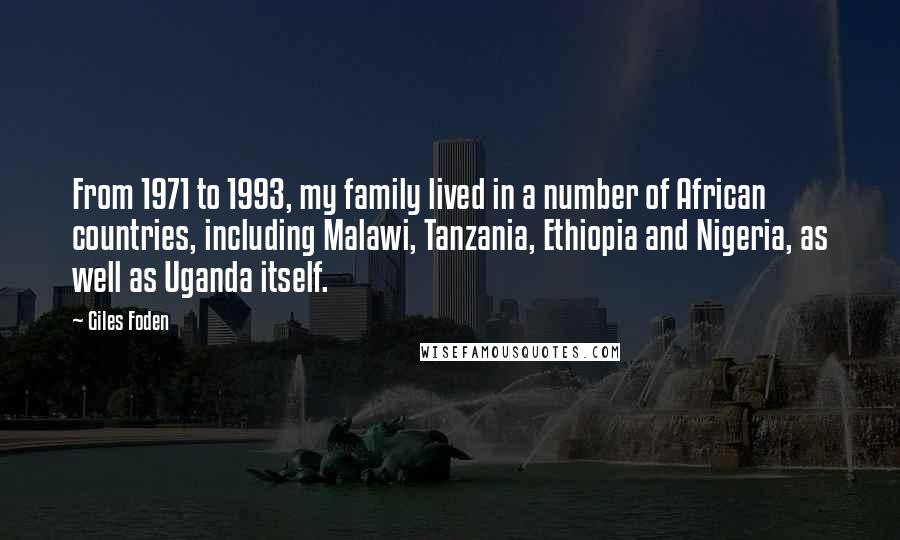 Giles Foden Quotes: From 1971 to 1993, my family lived in a number of African countries, including Malawi, Tanzania, Ethiopia and Nigeria, as well as Uganda itself.