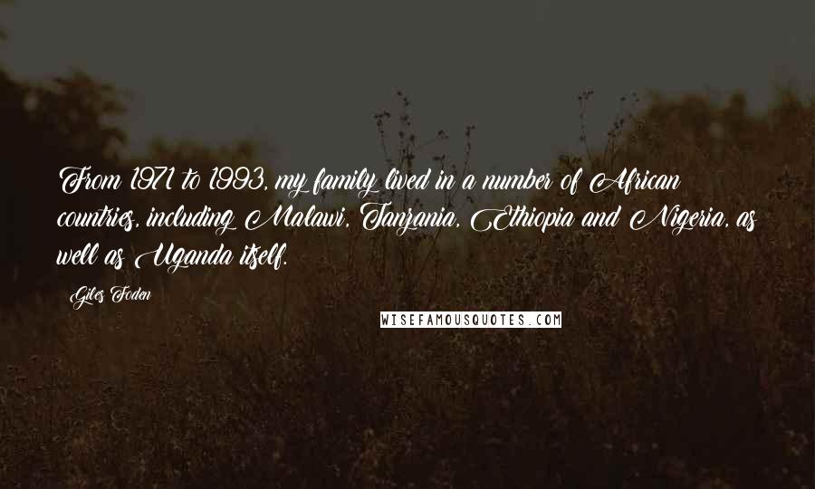 Giles Foden Quotes: From 1971 to 1993, my family lived in a number of African countries, including Malawi, Tanzania, Ethiopia and Nigeria, as well as Uganda itself.