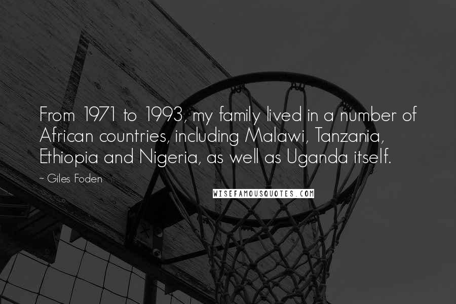 Giles Foden Quotes: From 1971 to 1993, my family lived in a number of African countries, including Malawi, Tanzania, Ethiopia and Nigeria, as well as Uganda itself.