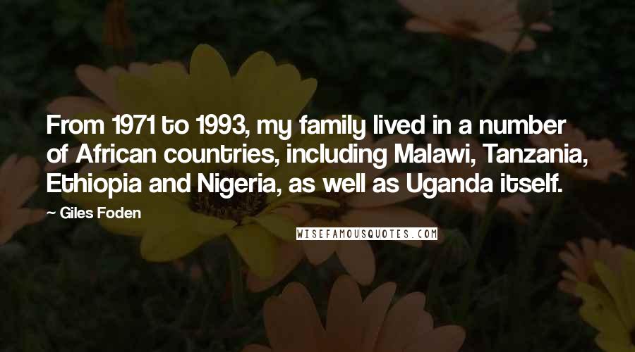 Giles Foden Quotes: From 1971 to 1993, my family lived in a number of African countries, including Malawi, Tanzania, Ethiopia and Nigeria, as well as Uganda itself.