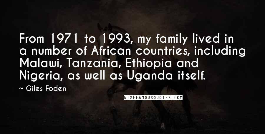 Giles Foden Quotes: From 1971 to 1993, my family lived in a number of African countries, including Malawi, Tanzania, Ethiopia and Nigeria, as well as Uganda itself.