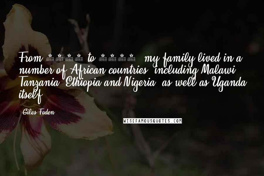 Giles Foden Quotes: From 1971 to 1993, my family lived in a number of African countries, including Malawi, Tanzania, Ethiopia and Nigeria, as well as Uganda itself.