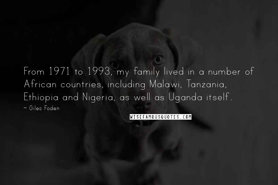 Giles Foden Quotes: From 1971 to 1993, my family lived in a number of African countries, including Malawi, Tanzania, Ethiopia and Nigeria, as well as Uganda itself.