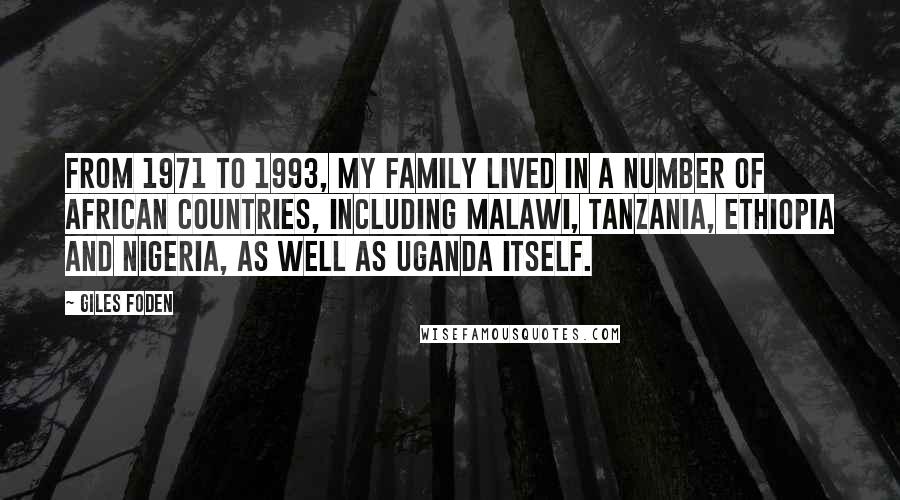 Giles Foden Quotes: From 1971 to 1993, my family lived in a number of African countries, including Malawi, Tanzania, Ethiopia and Nigeria, as well as Uganda itself.