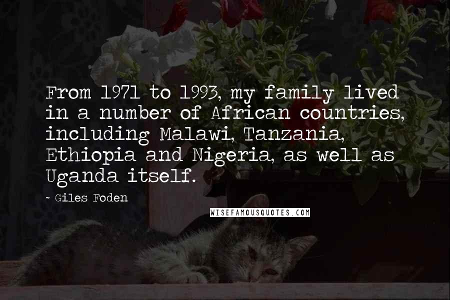 Giles Foden Quotes: From 1971 to 1993, my family lived in a number of African countries, including Malawi, Tanzania, Ethiopia and Nigeria, as well as Uganda itself.