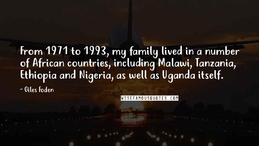 Giles Foden Quotes: From 1971 to 1993, my family lived in a number of African countries, including Malawi, Tanzania, Ethiopia and Nigeria, as well as Uganda itself.