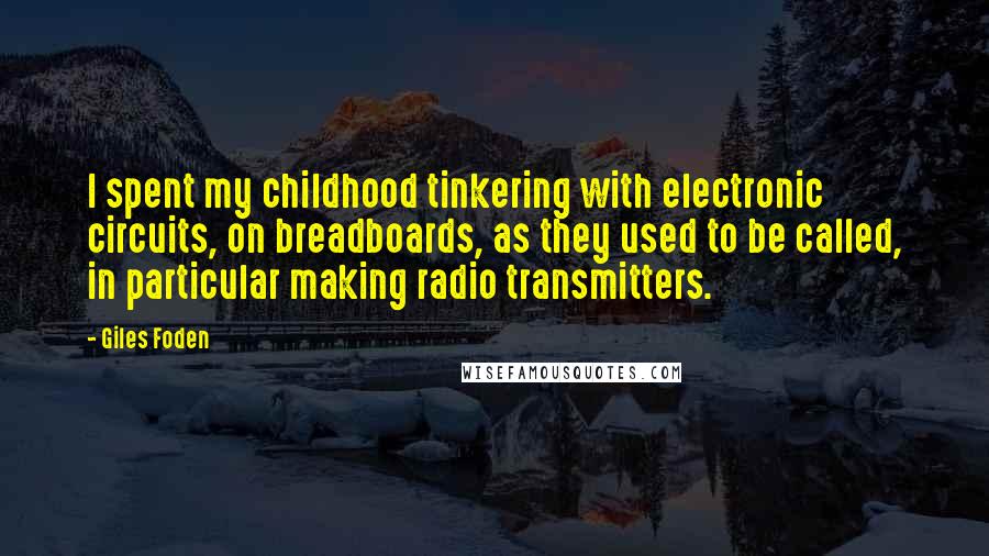 Giles Foden Quotes: I spent my childhood tinkering with electronic circuits, on breadboards, as they used to be called, in particular making radio transmitters.