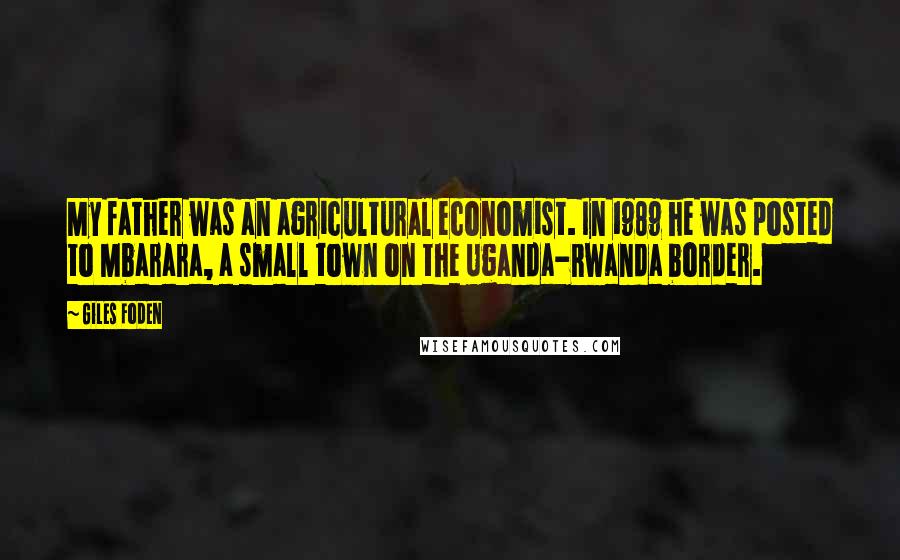 Giles Foden Quotes: My father was an agricultural economist. In 1989 he was posted to Mbarara, a small town on the Uganda-Rwanda border.