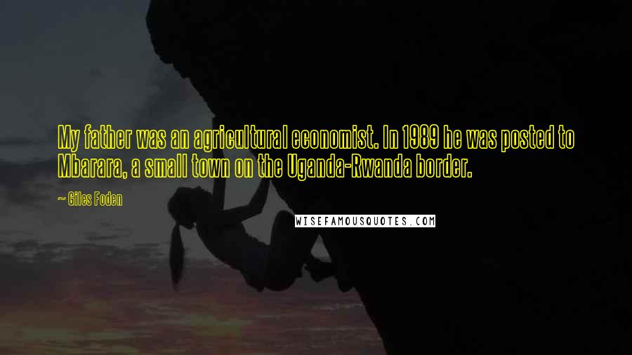Giles Foden Quotes: My father was an agricultural economist. In 1989 he was posted to Mbarara, a small town on the Uganda-Rwanda border.