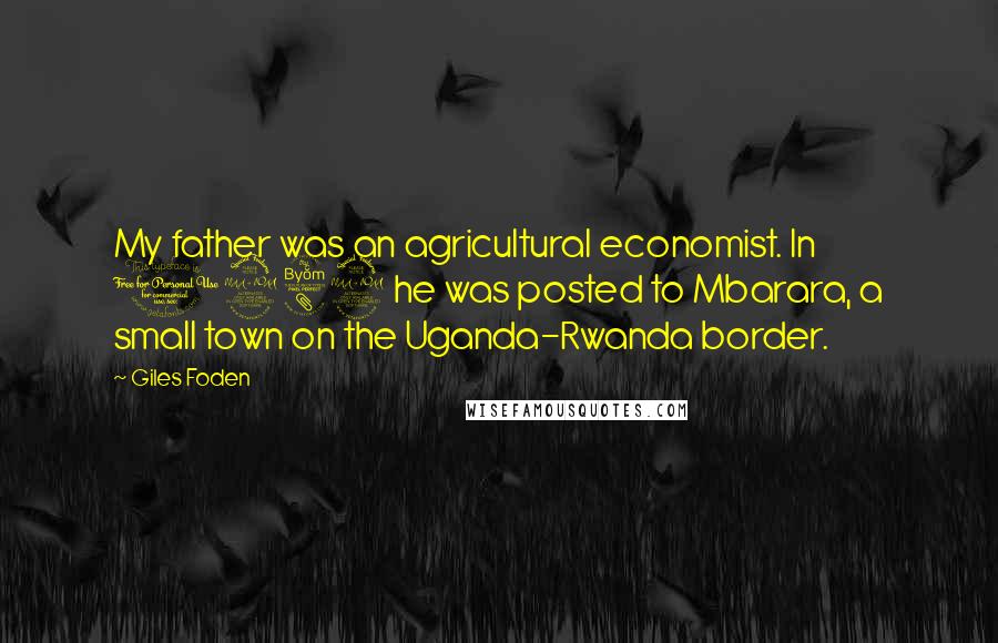 Giles Foden Quotes: My father was an agricultural economist. In 1989 he was posted to Mbarara, a small town on the Uganda-Rwanda border.