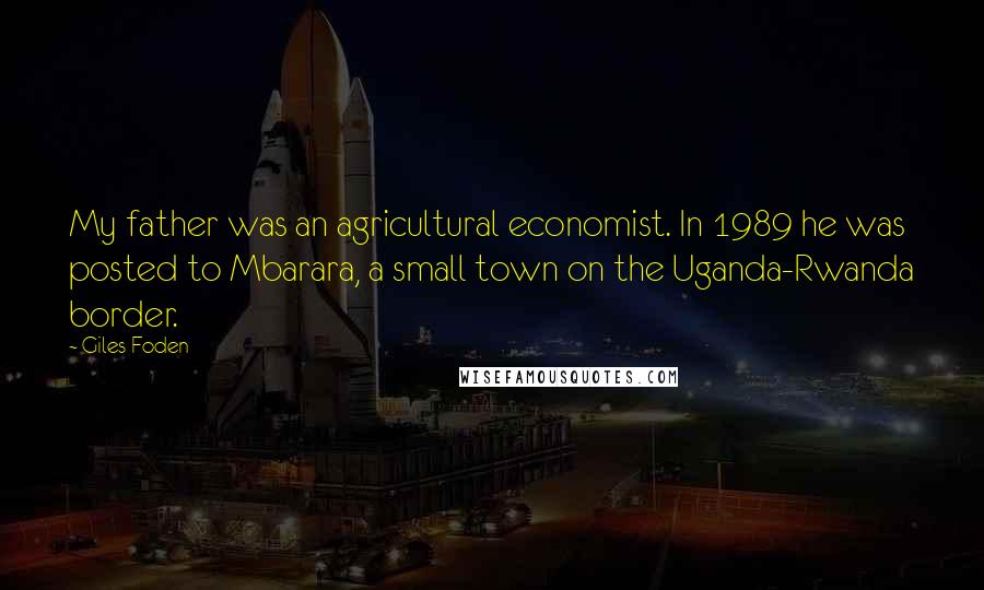 Giles Foden Quotes: My father was an agricultural economist. In 1989 he was posted to Mbarara, a small town on the Uganda-Rwanda border.