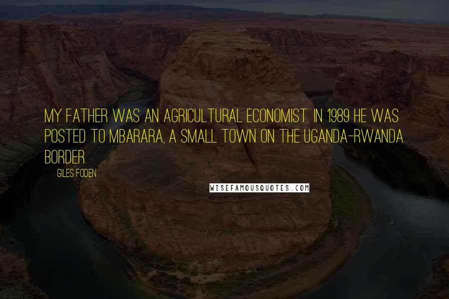 Giles Foden Quotes: My father was an agricultural economist. In 1989 he was posted to Mbarara, a small town on the Uganda-Rwanda border.