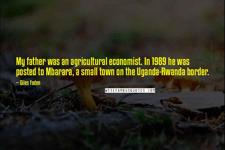 Giles Foden Quotes: My father was an agricultural economist. In 1989 he was posted to Mbarara, a small town on the Uganda-Rwanda border.
