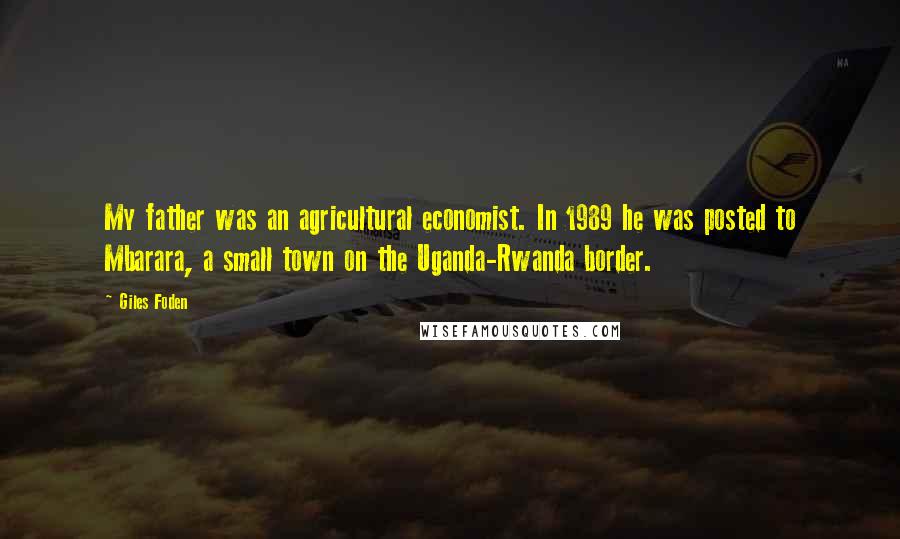 Giles Foden Quotes: My father was an agricultural economist. In 1989 he was posted to Mbarara, a small town on the Uganda-Rwanda border.