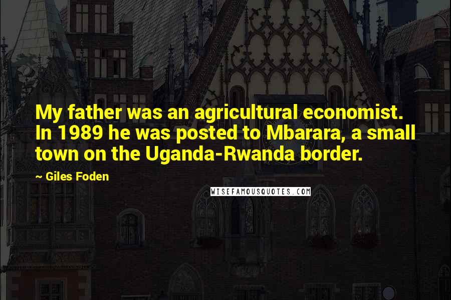 Giles Foden Quotes: My father was an agricultural economist. In 1989 he was posted to Mbarara, a small town on the Uganda-Rwanda border.