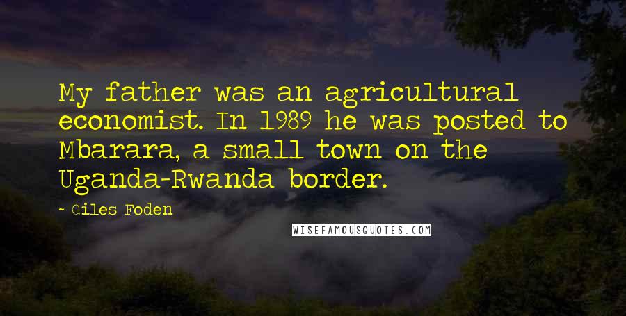 Giles Foden Quotes: My father was an agricultural economist. In 1989 he was posted to Mbarara, a small town on the Uganda-Rwanda border.