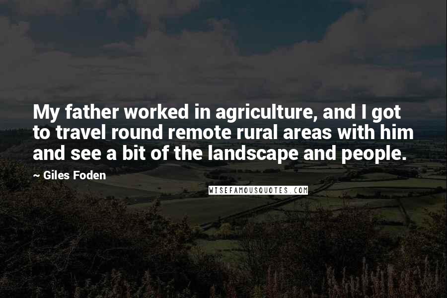 Giles Foden Quotes: My father worked in agriculture, and I got to travel round remote rural areas with him and see a bit of the landscape and people.