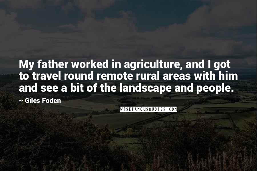 Giles Foden Quotes: My father worked in agriculture, and I got to travel round remote rural areas with him and see a bit of the landscape and people.