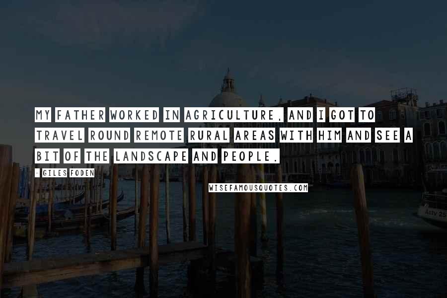 Giles Foden Quotes: My father worked in agriculture, and I got to travel round remote rural areas with him and see a bit of the landscape and people.