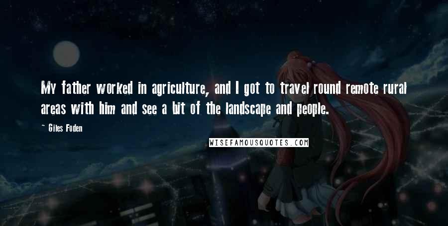 Giles Foden Quotes: My father worked in agriculture, and I got to travel round remote rural areas with him and see a bit of the landscape and people.