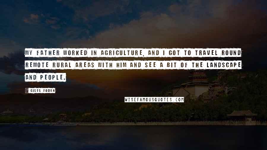 Giles Foden Quotes: My father worked in agriculture, and I got to travel round remote rural areas with him and see a bit of the landscape and people.