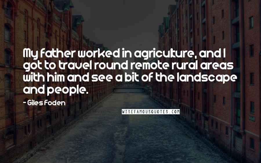 Giles Foden Quotes: My father worked in agriculture, and I got to travel round remote rural areas with him and see a bit of the landscape and people.