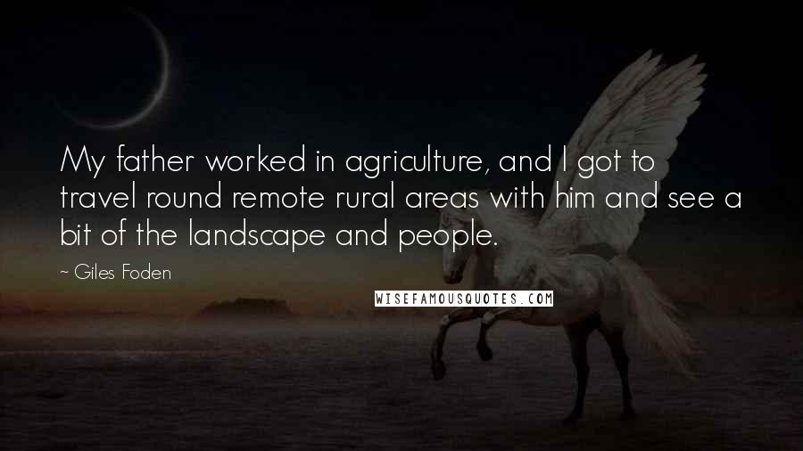 Giles Foden Quotes: My father worked in agriculture, and I got to travel round remote rural areas with him and see a bit of the landscape and people.