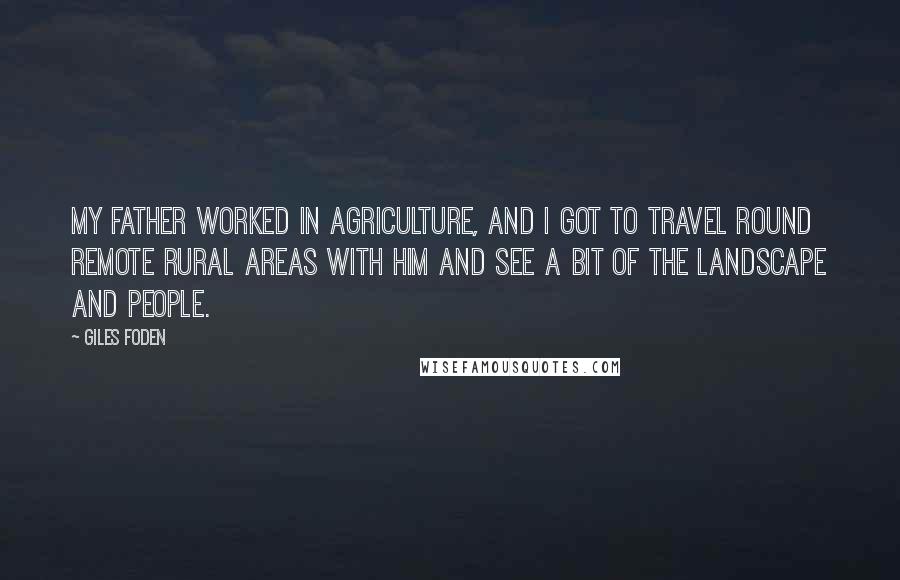 Giles Foden Quotes: My father worked in agriculture, and I got to travel round remote rural areas with him and see a bit of the landscape and people.