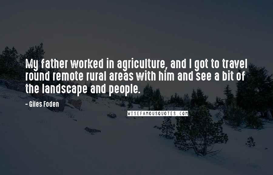 Giles Foden Quotes: My father worked in agriculture, and I got to travel round remote rural areas with him and see a bit of the landscape and people.