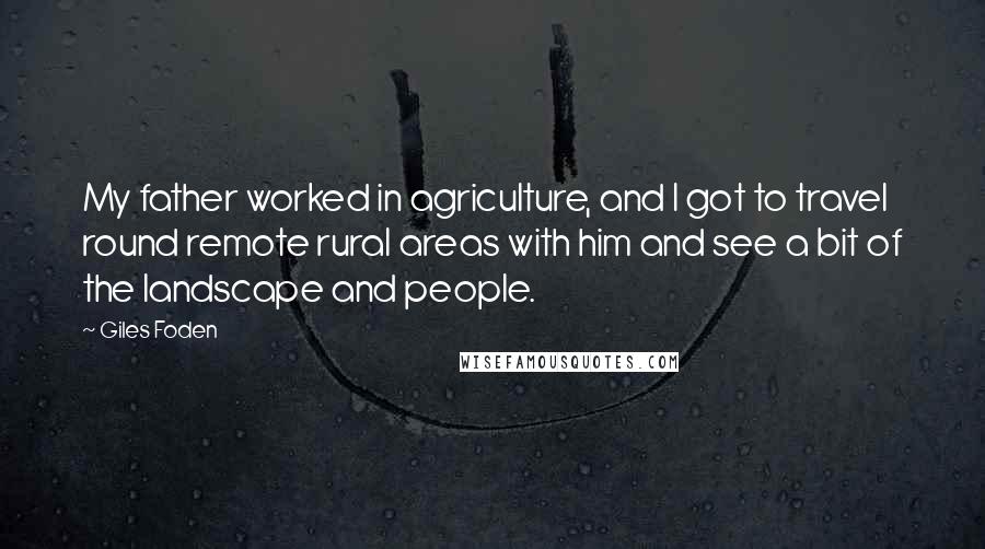 Giles Foden Quotes: My father worked in agriculture, and I got to travel round remote rural areas with him and see a bit of the landscape and people.