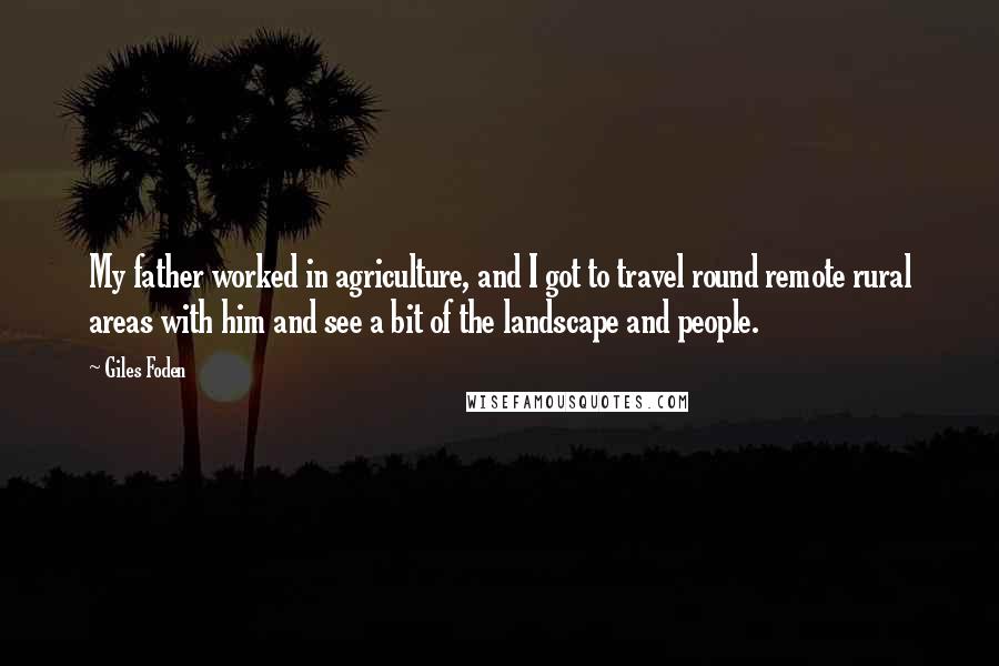 Giles Foden Quotes: My father worked in agriculture, and I got to travel round remote rural areas with him and see a bit of the landscape and people.