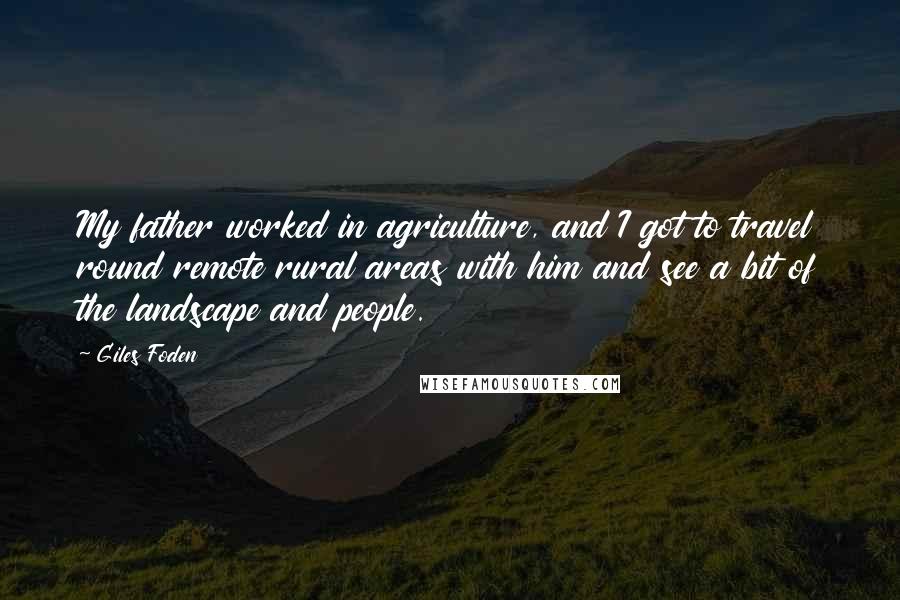 Giles Foden Quotes: My father worked in agriculture, and I got to travel round remote rural areas with him and see a bit of the landscape and people.