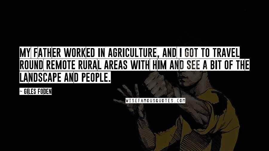 Giles Foden Quotes: My father worked in agriculture, and I got to travel round remote rural areas with him and see a bit of the landscape and people.