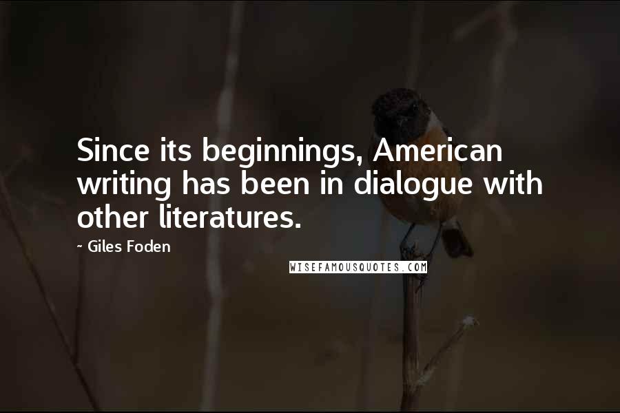 Giles Foden Quotes: Since its beginnings, American writing has been in dialogue with other literatures.