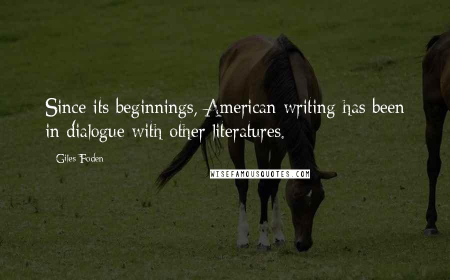 Giles Foden Quotes: Since its beginnings, American writing has been in dialogue with other literatures.